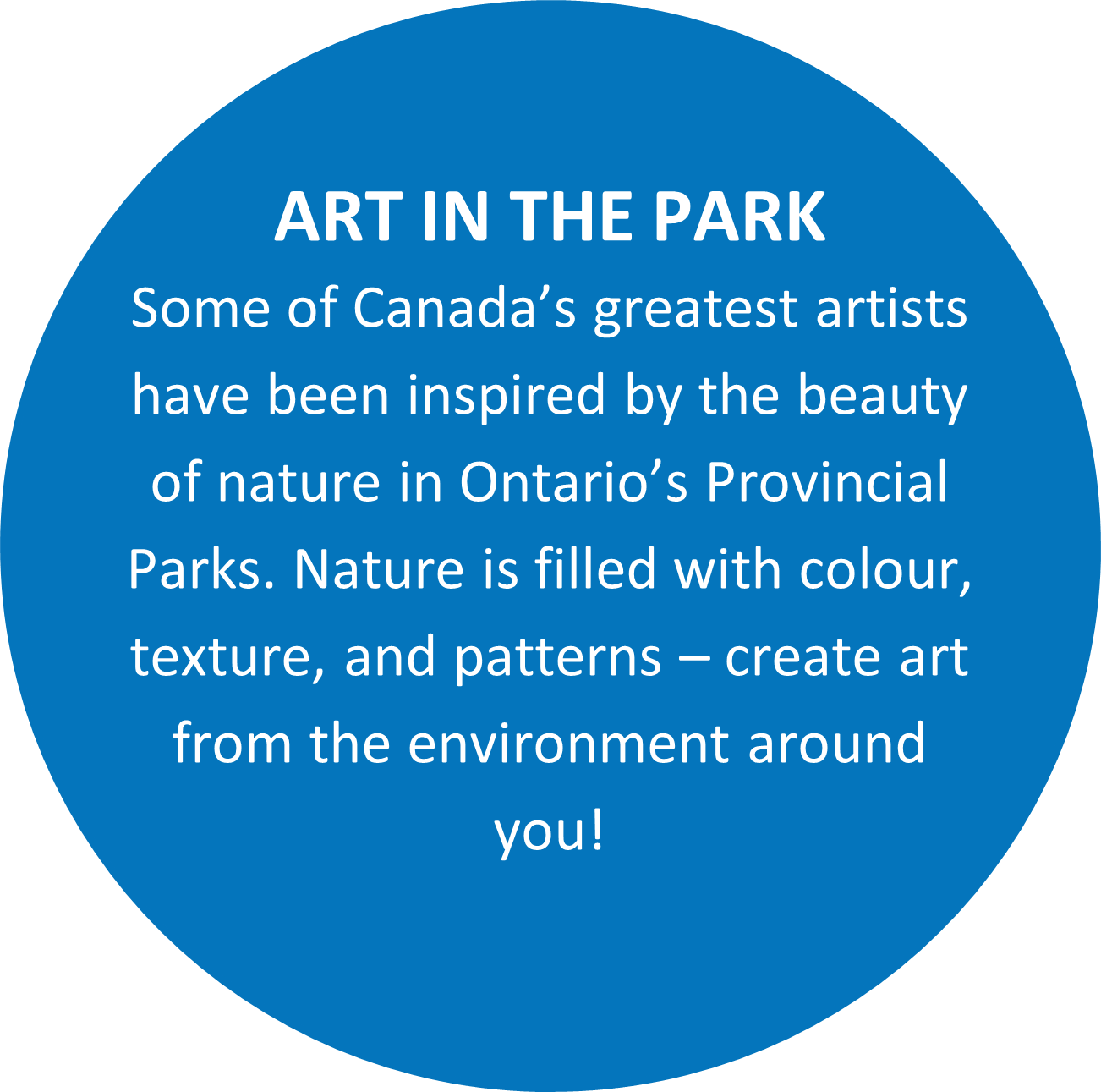 Text: ART IN THE PARK Some of Canada’s greatest artists have been inspired by the beauty of nature in Ontario’s Provincial Parks. Nature is filled with colour, texture, and patterns – create art from the environment around you!