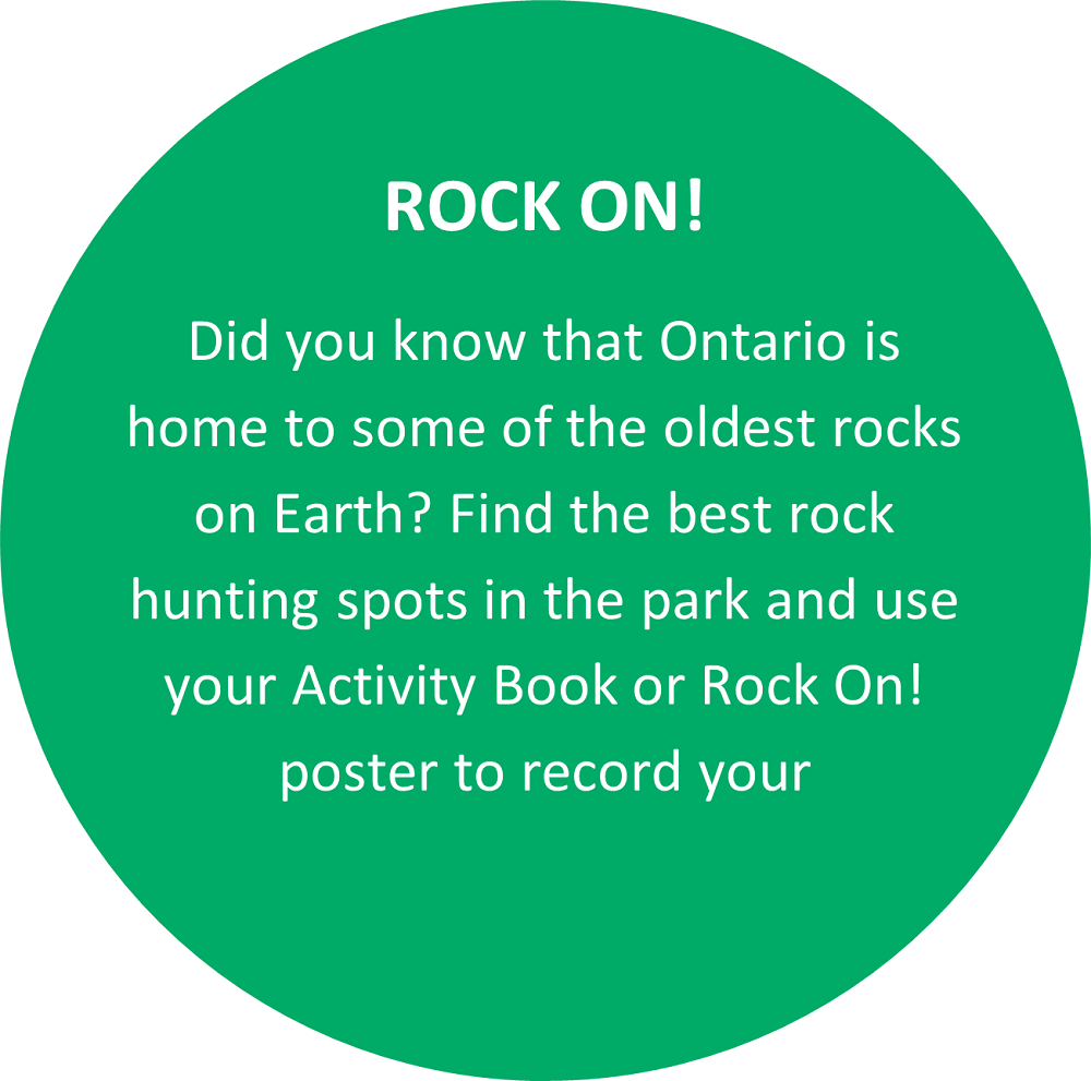 Text: ROCK ON! Did you know that Ontario is home to some of the oldest rocks on Earth? Find the best rock hunting spots in the park and use your Activity Book or Rock On! poster to record your observations as you explore.